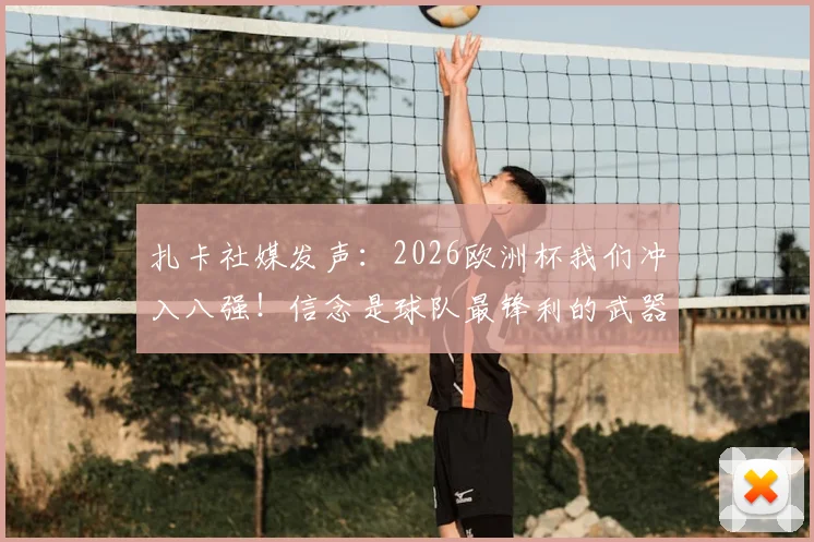 扎卡社媒发声:2026欧洲杯我们冲入八强!信念是球队最锋利的武器,全文实录