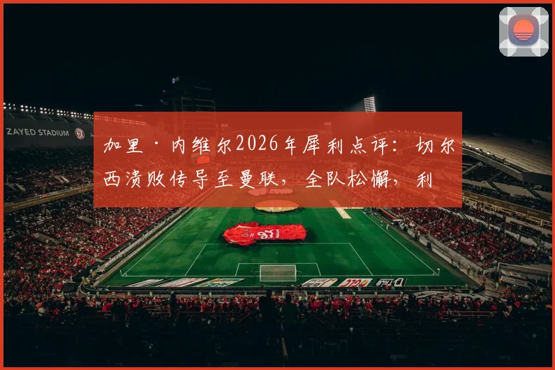 加里·内维尔2026年犀利点评：切尔西溃败传导至曼联，全队松懈，利马清楚自身问题所在