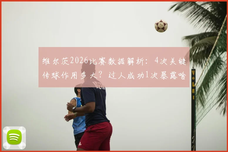 维尔茨2026比赛数据解析:4次关键传球作用多大?过人成功1次暴露啥问题