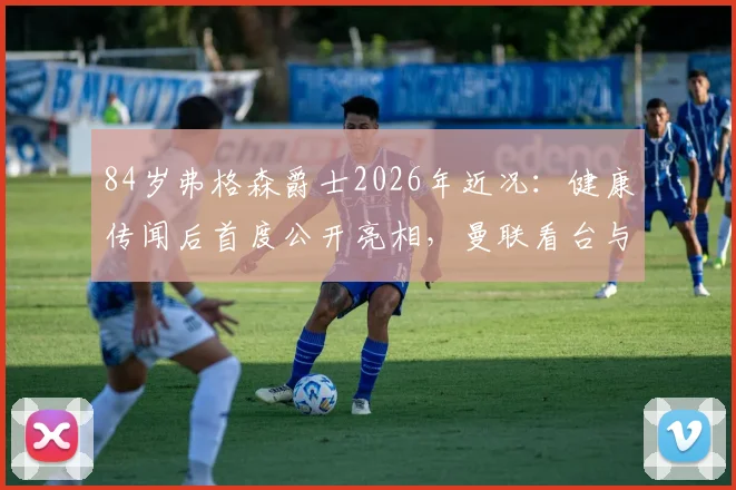 84岁弗格森爵士2026年近况：健康传闻后首度公开亮相，曼联看台与球迷合影满面红光