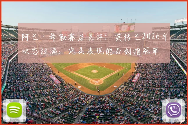 阿兰·希勒赛后点评：英格兰2026年状态拉满，完美表现能否剑指冠军？实力解析