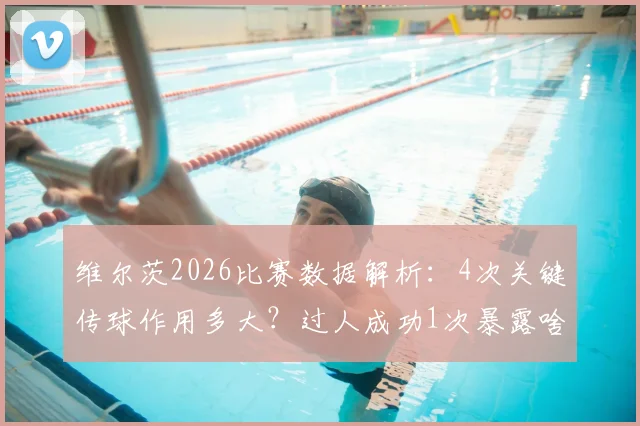 维尔茨2026比赛数据解析：4次关键传球作用多大？过人成功1次暴露啥问题