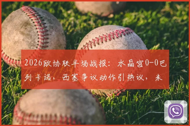 2026欧协联半场战报：水晶宫0-0巴列卡诺，西塞争议动作引热议，米切尔错失良机