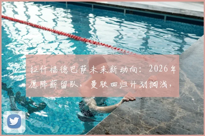 拉什福德巴萨未来新动向:2026年愿降薪留队,曼联回归计划搁浅,球迷热议背后原因