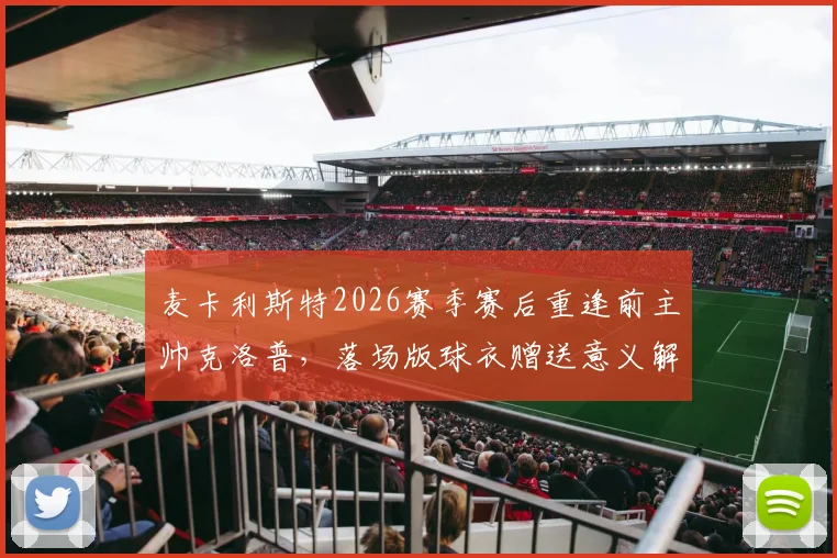 麦卡利斯特2026赛季赛后重逢前主帅克洛普，落场版球衣赠送意义解析与温情时刻回顾