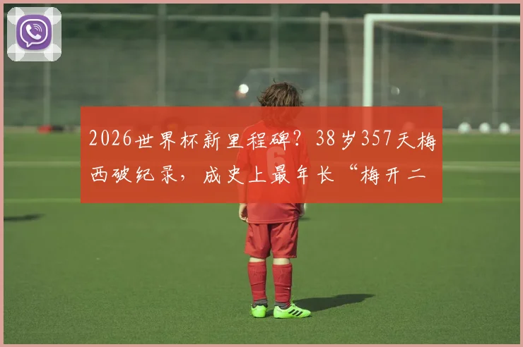 2026世界杯新里程碑?38岁357天梅西破纪录,成史上最年长“梅开二度”球员,超越米拉大叔传奇