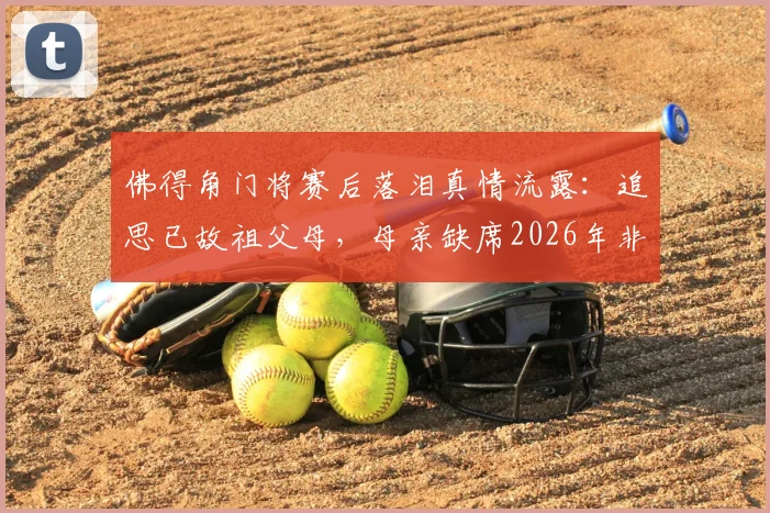 佛得角门将赛后落泪真情流露:追思已故祖父母,母亲缺席2026年非洲杯成遗憾