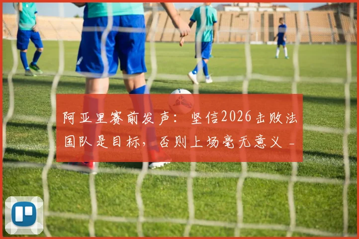 阿亚里赛前发声:坚信2026击败法国队是目标,否则上场毫无意义 _ 深度解析球队决心与比赛看点