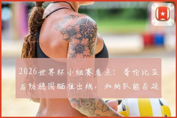 2026世界杯小组赛看点:哥伦比亚后防稳固瞄准出线,加纳队能否延续黑马本色?