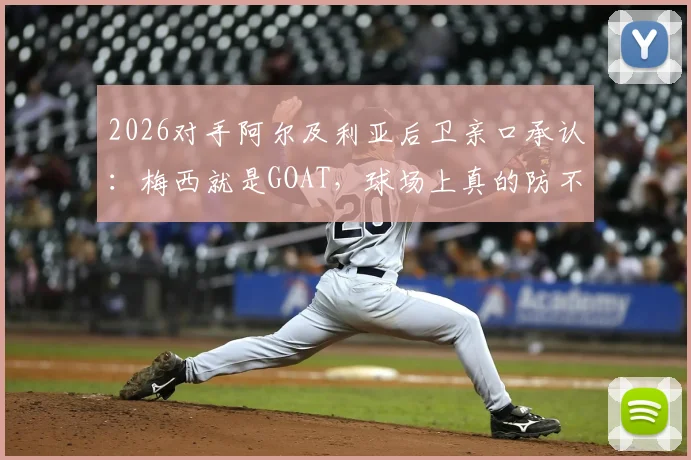 2026对手阿尔及利亚后卫亲口承认:梅西就是GOAT,球场上真的防不住他
