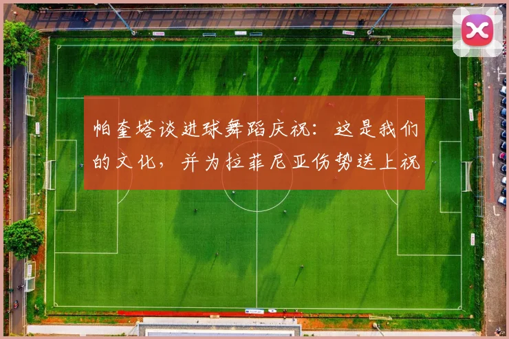 帕奎塔谈进球舞蹈庆祝:这是我们的文化,并为拉菲尼亚伤势送上祝福(2026最新)
