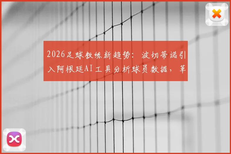 2026足球教练新趋势:波切蒂诺引入阿根廷AI工具分析球员数据,革新球队训练与战术部署
