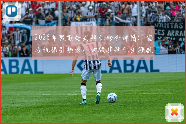 2026年聚勒告别拜仁转会详情：官方祝福引热议，回顾其拜仁生涯数据与多特薪资分析