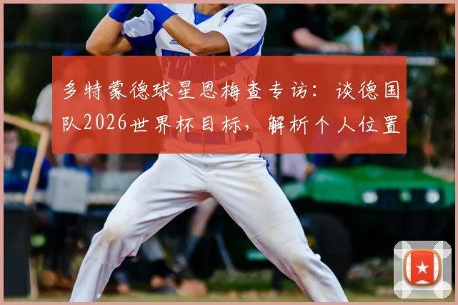 多特蒙德球星恩梅查专访:谈德国队2026世界杯目标,解析个人位置与兄弟对比
