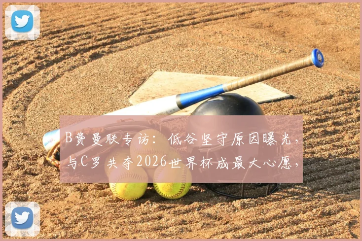 B费曼联专访:低谷坚守原因曝光,与C罗共夺2026世界杯成最大心愿,未来规划引关注