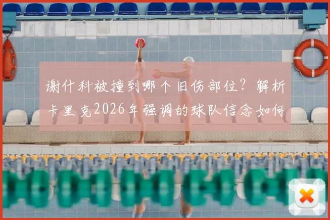 谢什科被撞到哪个旧伤部位?解析卡里克2026年强调的球队信念如何助队伍闯关,附球员伤情处理要点