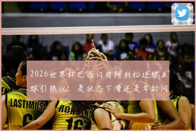 2026世界杯巴西门将阿利松连续丢球引热议：是状态下滑还是年龄问题？附详细数据对比分析
