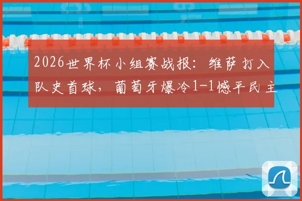 2026世界杯小组赛战报:维萨打入队史首球,葡萄牙爆冷1-1憾平民主刚果,出线形势分析