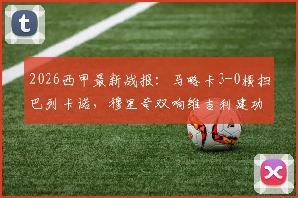 2026西甲最新战报：马略卡3-0横扫巴列卡诺，穆里奇双响维吉利建功，附全场录像及积分榜排名分析