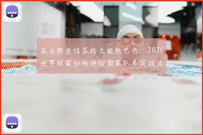 亚当斯坚信苏格兰能胜巴西:2026世界杯前如何评估国家队真实战力?教练组应关注这三个信号