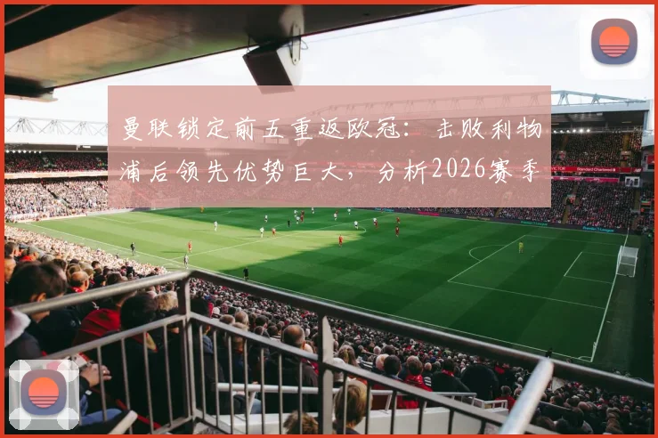 曼联锁定前五重返欧冠:击败利物浦后领先优势巨大,分析2026赛季欧冠资格关键战
