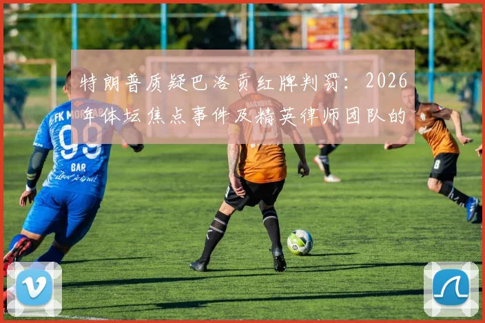 特朗普质疑巴洛贡红牌判罚:2026年体坛焦点事件及精英律师团队的介入深度解析