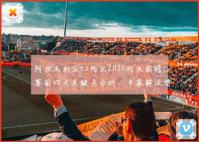 阿尔及利亚vs约旦2026对决前瞻:赛前四大关键点分析,专家解读潜在爆冷可能性