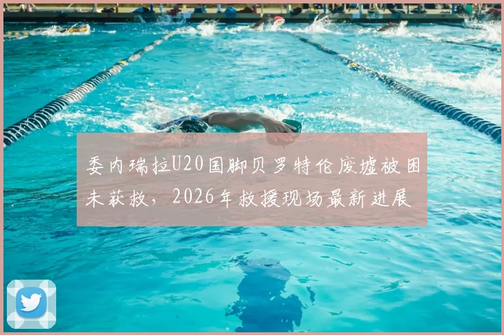 委内瑞拉U20国脚贝罗特伦废墟被困未获救,2026年救援现场最新进展与事故详情梳理