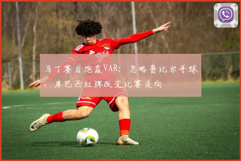 马丁赛后炮轰VAR:忽略普比尔手球,库巴西红牌改变比赛走向