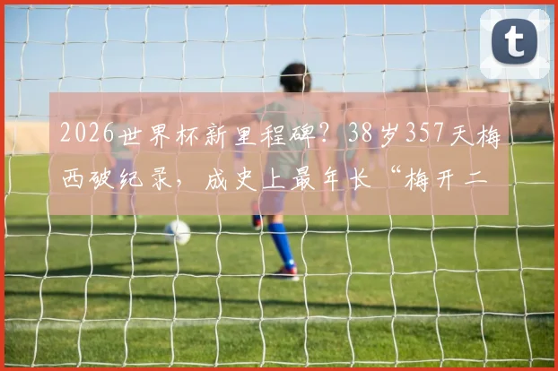 2026世界杯新里程碑?38岁357天梅西破纪录,成史上最年长“梅开二度”球员,超越米拉大叔传奇