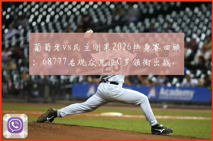 葡萄牙vs民主刚果2026热身赛回顾：68777名观众见证C罗领衔出战，附完整技术统计与现场氛围解读