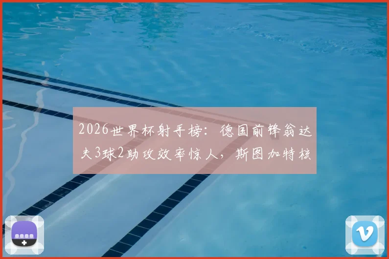 2026世界杯射手榜:德国前锋翁达夫3球2助攻效率惊人,斯图加特核心如何造5球全解析