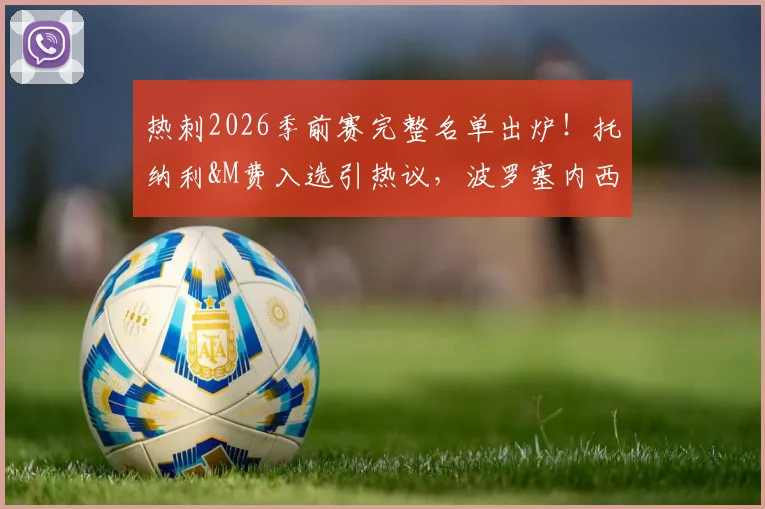 热刺2026季前赛完整名单出炉！托纳利&M费入选引热议，波罗塞内西缺席原因解析
