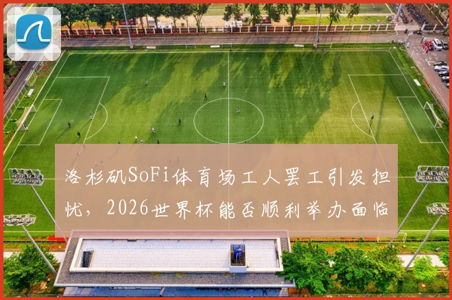 洛杉矶SoFi体育场工人罢工引发担忧，2026世界杯能否顺利举办面临考验