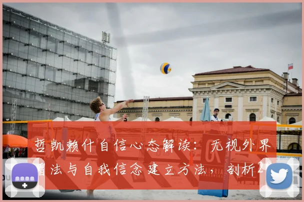 哲凯赖什自信心态解读:无视外界看法与自我信念建立方法,剖析2026赛季状态关键