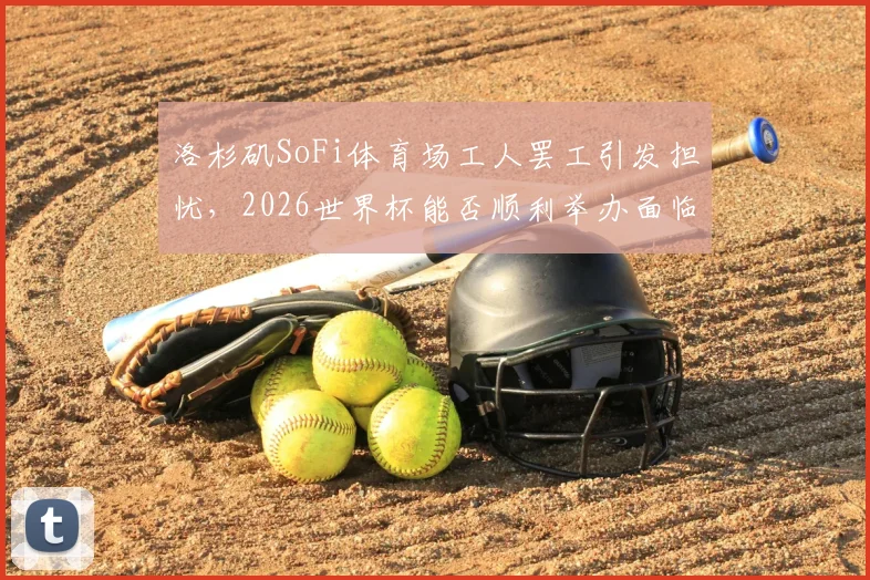 洛杉矶SoFi体育场工人罢工引发担忧，2026世界杯能否顺利举办面临考验