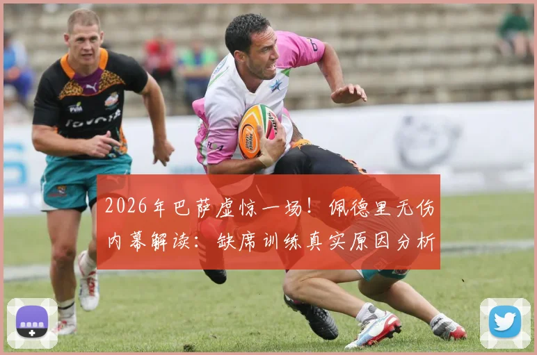 2026年巴萨虚惊一场！佩德里无伤内幕解读：缺席训练真实原因分析与队医评估全记录