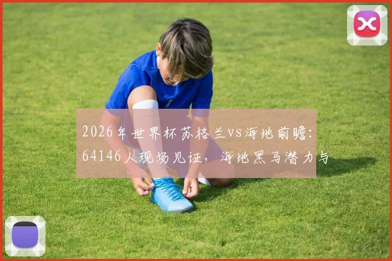 2026年世界杯苏格兰vs海地前瞻:64146人现场见证,海地黑马潜力与苏格兰阵容解析