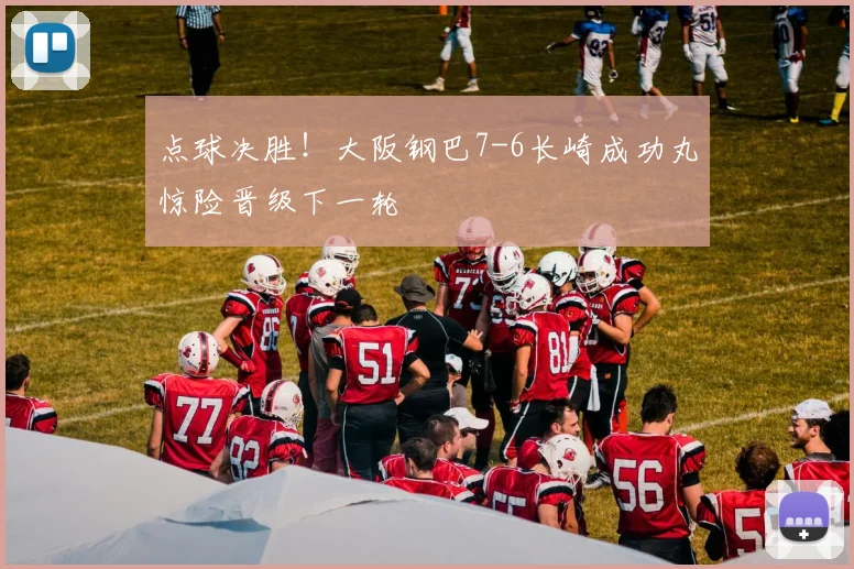 点球决胜!大阪钢巴7-6长崎成功丸惊险晋级下一轮