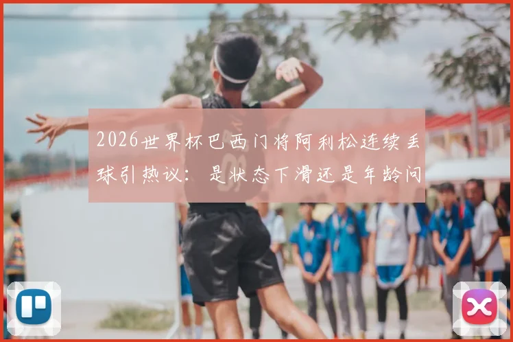 2026世界杯巴西门将阿利松连续丢球引热议:是状态下滑还是年龄问题?附详细数据对比分析
