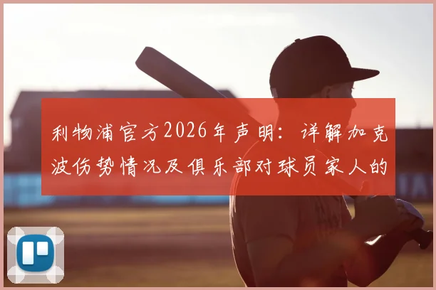 利物浦官方2026年声明:详解加克波伤势情况及俱乐部对球员家人的全力支持,附球迷关心问题汇总